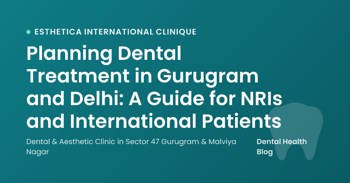 Planning Dental Treatment in Gurugram and Delhi: A Guide for NRIs and International Patients